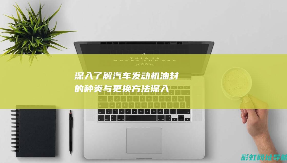 深入了解汽车发动机油封的种类与更换方法 (深入了解汽车行业的方法)