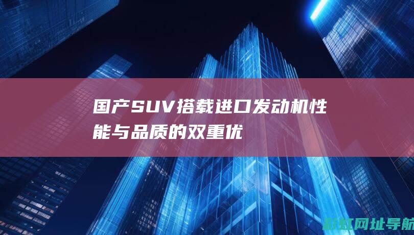 国产SUV搭载进口发动机：性能与品质的双重优势 (国产suv买什么)