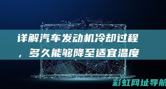 详解汽车发动机冷却过程，多久能够降至适宜温度？ (详解汽车发动机结构图)