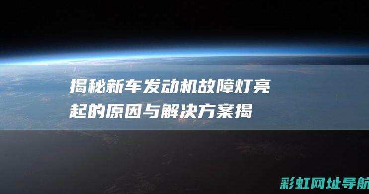 揭秘新车发动机故障灯亮起的原因与解决方案 (揭秘新车发动机的秘密)