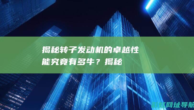 揭秘转子发动机的卓越性能：究竟有多牛？ (揭秘转子发动机的秘密)