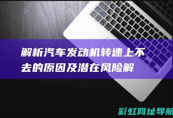 解析汽车发动机转速上不去的原因及潜在风险 (解析汽车发动机的方法)