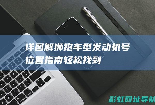 【详图解】狮跑车型发动机号位置指南：轻松找到你的车辆发动机号 (狮狮图片)