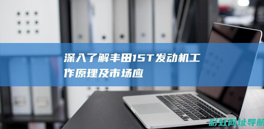 深入了解丰田1.5T发动机：工作原理及市场应用 (深入了解丰田车的故事)