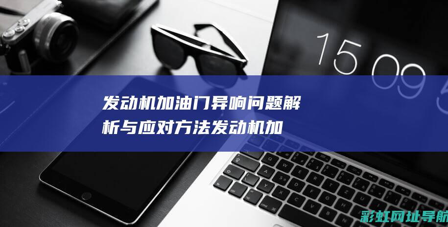 发动机加油门异响问题解析与应对方法 (发动机加油门有哒哒哒的声音)