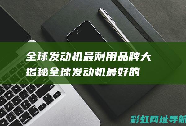 全球发动机最耐用品牌大揭秘 (全球发动机最好的前十名)