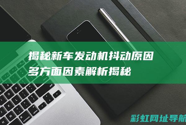 揭秘新车发动机抖动原因：多方面因素解析 (揭秘新车发动机故障)