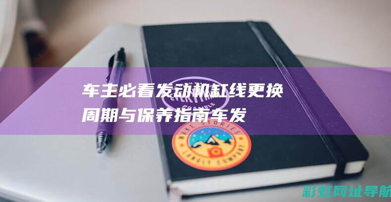 车主必看：发动机缸线更换周期与保养指南 (车发发最新消息)