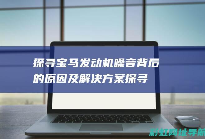 探寻宝马发动机噪音背后的原因及解决方案 (探寻宝马发动机声音大)