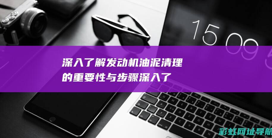 深入了解发动机油泥清理的重要性与步骤 (深入了解发动机)