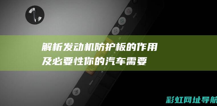 解析发动机防护板的作用及必要性：你的汽车需要它吗？ (解析发动机防冻液视频)