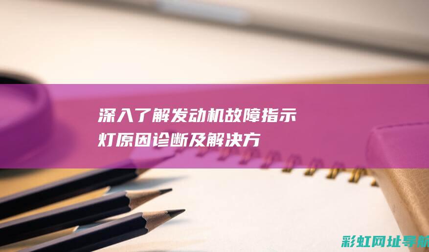 深入了解发动机故障指示灯：原因、诊断及解决方案 (深入了解发动机的原理)