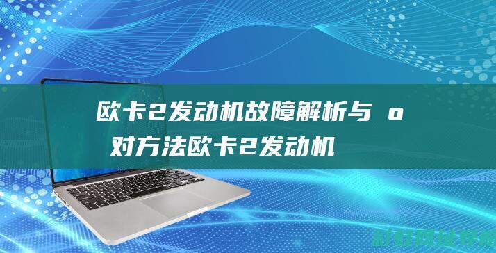 欧卡2发动机故障解析与应对方法 (欧卡2发动机故障怎么办)