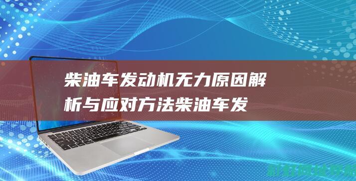 柴油车发动机无力原因解析与应对方法 (柴油车发动机抖动有几大原因)