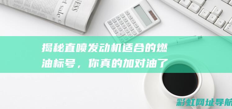 揭秘直喷发动机适合的燃油标号，你真的加对油了吗？ (直喷发动机的原理)