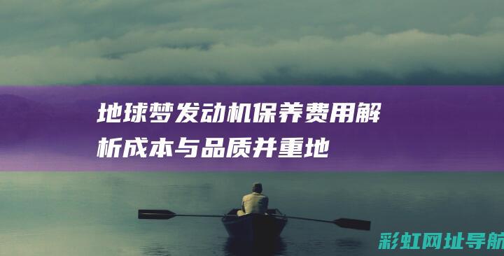 地球梦发动机保养费用解析：成本与品质并重 (地球梦发动机用在几款车)