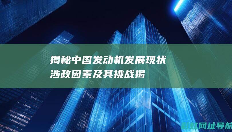 揭秘中国发动机发展现状：涉政因素及其挑战 (揭秘中国发动战争的人)