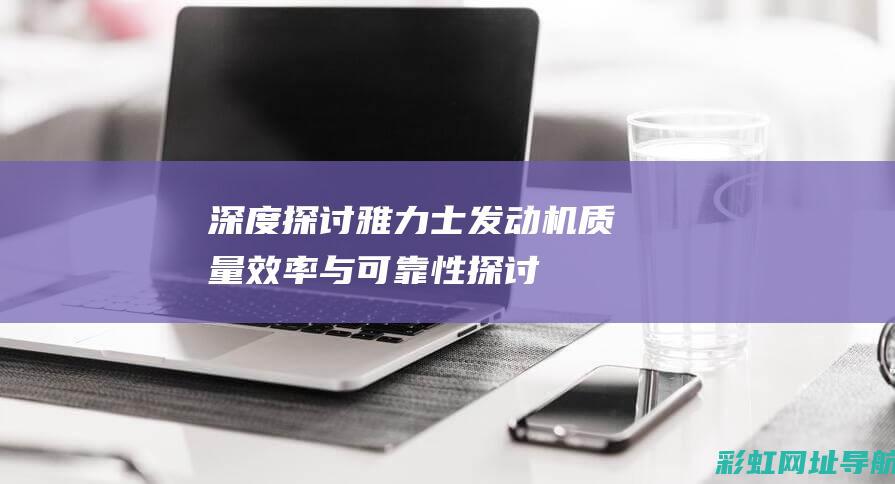 深度探讨雅力士发动机：质量、效率与可靠性探讨 (雅力集团)