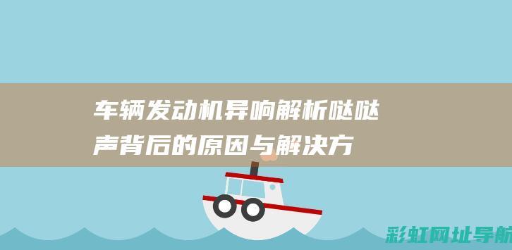 车辆发动机异响解析：哒哒声背后的原因与解决方案 (车辆发动机异响)