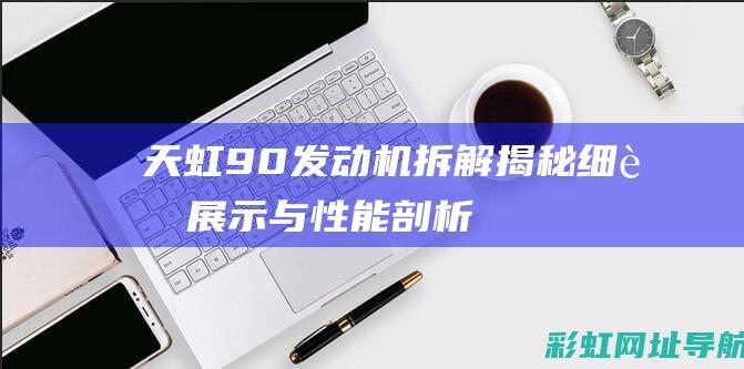 天虹90发动机拆解揭秘：细节展示与性能剖析 (天虹90发动机带星不带星啥区别?)