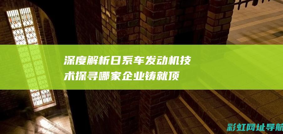 深度解析日系车发动机技术：探寻哪家企业铸就顶尖品质？ (深度解析日系车型)