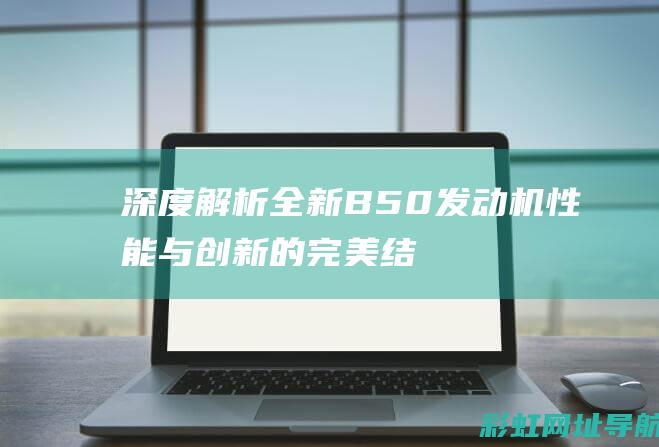 深度解析全新B50发动机：性能与创新的完美结合 (全新解读)