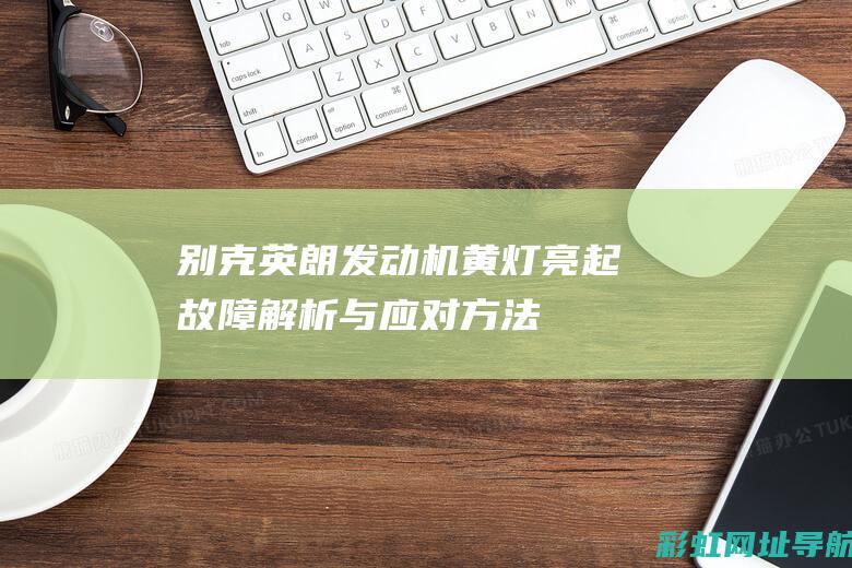 别克英朗发动机黄灯亮起：故障解析与应对方法 (别克英朗发动机故障灯亮什么原因)