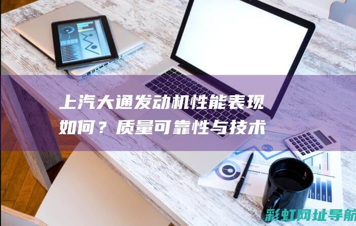 上汽大通发动机性能表现如何？质量可靠性与技术创新的双重优势解析。 (上汽大通发动机什么牌子)