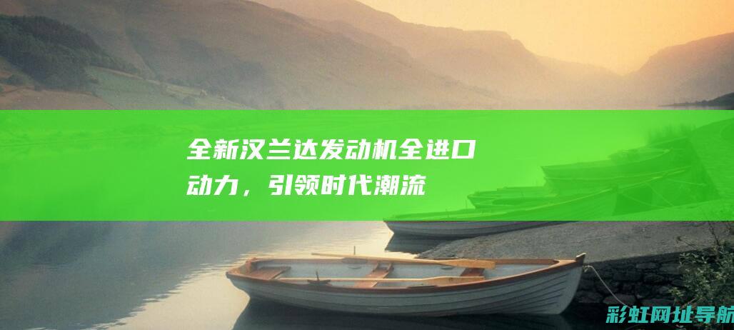 全新汉兰达发动机：全进口动力，引领时代潮流 (全新汉兰达发动机是进口的吗)