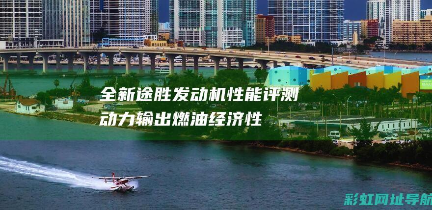 全新途胜发动机性能评测：动力输出、燃油经济性、驾驶体验全面解析 (全新途胜发动机舱图解)