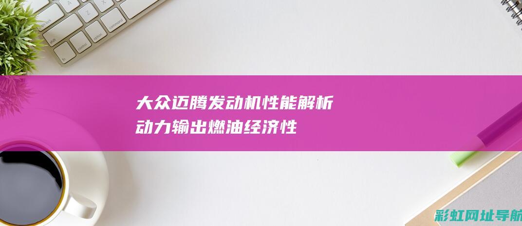 大众迈腾发动机性能解析：动力输出、燃油经济性、可靠性一览 (大众迈腾发动机型号)