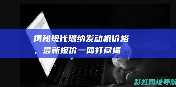 揭秘现代瑞纳发动机价格，最新报价一网打尽 (揭秘现代瑞纳图片)