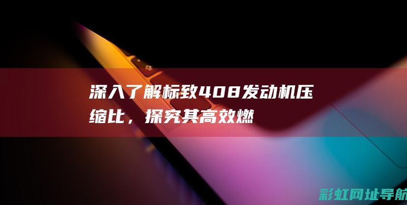 深入了解标致408发动机压缩比，探究其高效燃烧的秘密 (深入了解标致车辆)