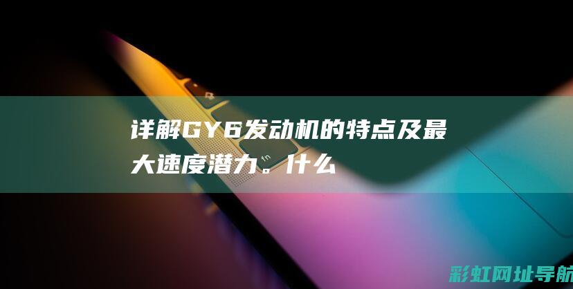 详解GY6发动机的特点及最大速度潜力。 (什么是gy6发动机)