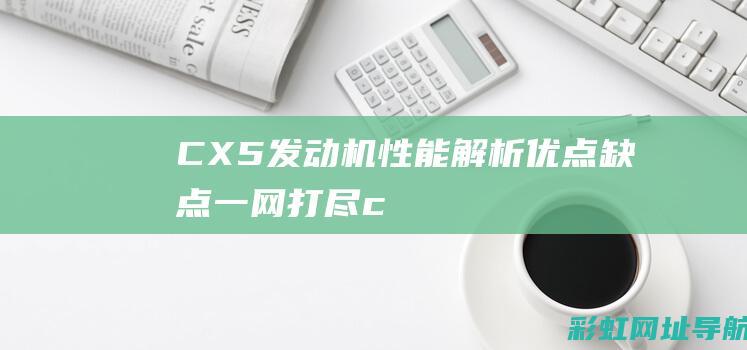 CX5发动机性能解析：优点、缺点一网打尽 (cx5发动机故障灯亮)