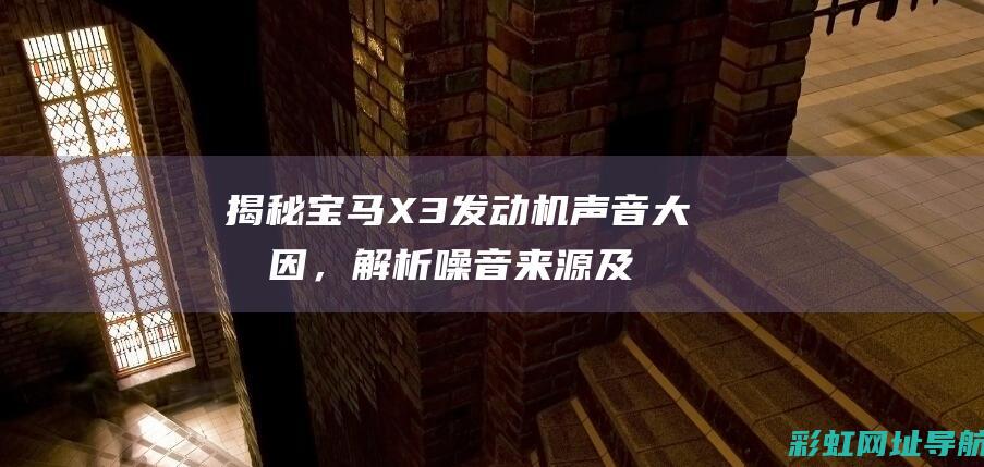 揭秘宝马X3发动机声音大原因，解析噪音来源及解决方案 (揭秘宝马最贵的车是哪一款)