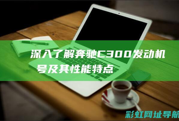 深入了解奔驰C300发动机型号及其性能特点 (深入了解奔驰G级历史)