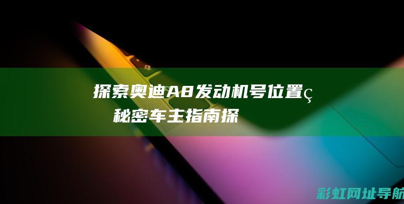 探索奥迪A8发动机号位置的秘密：车主指南 (探索奥迪A6L的参数配置:从豪华到动感)