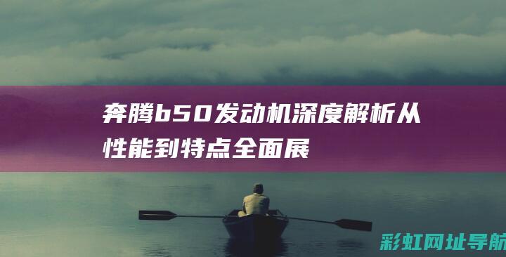 奔腾b50发动机深度解析：从性能到特点全面展示 (奔腾b50发动机号在哪个位置图)