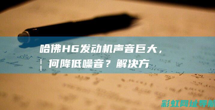 哈佛H6发动机声音巨大，如何降低噪音？解决方法大揭秘 (哈佛h6发动机故障灯亮了车能正常行驶是怎么回事)