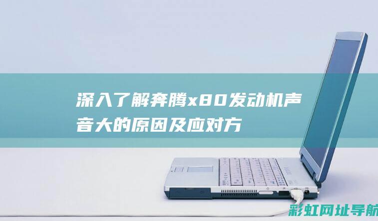 深入了解奔腾x80发动机声音大的原因及应对方法 (奔腾理念)