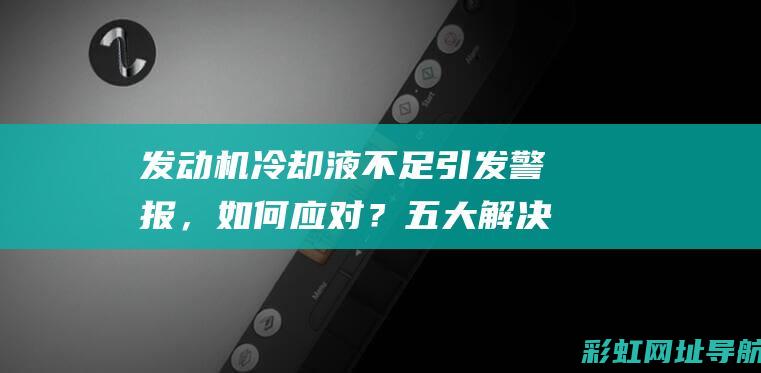 发动机冷却液不足引发警报，如何应对？五大解决策略分享 (发动机冷却液多久换一次)