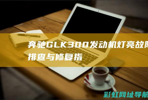 奔驰GLK300发动机灯亮：故障排查与修复指南 (奔驰glk300价格)