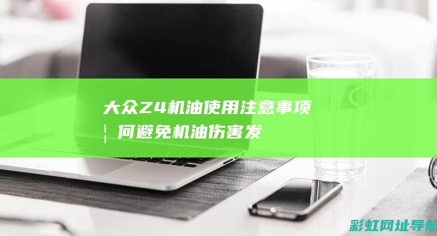 大众Z4机油使用注意事项：如何避免机油伤害发动机？ (大众z4机油伤发动机吗)