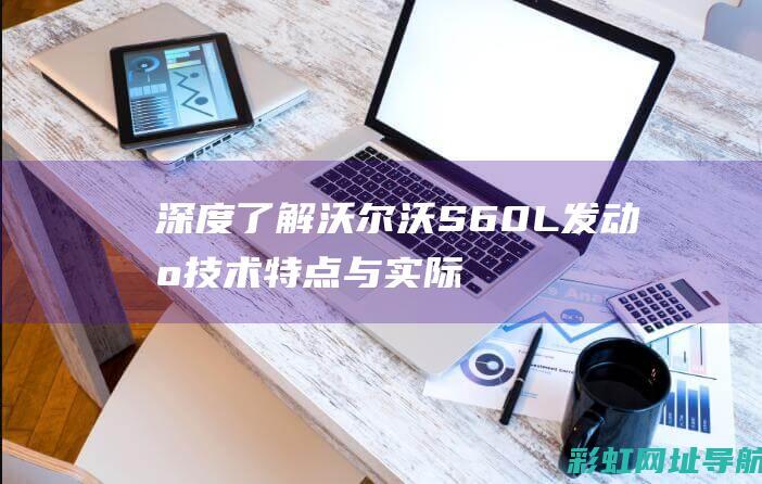 深度了解沃尔沃S60L发动机：技术特点与实际操作感受 (沃尔wo)