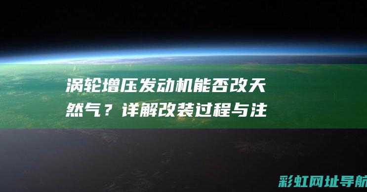 涡轮增压发动机能否改天然气？详解改装过程与注意事项 (涡轮增压发动机寿命一般多久)