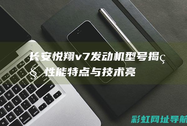 长安悦翔v7发动机型号揭秘：性能特点与技术亮点 (长安悦翔v7中控台按键说明书)