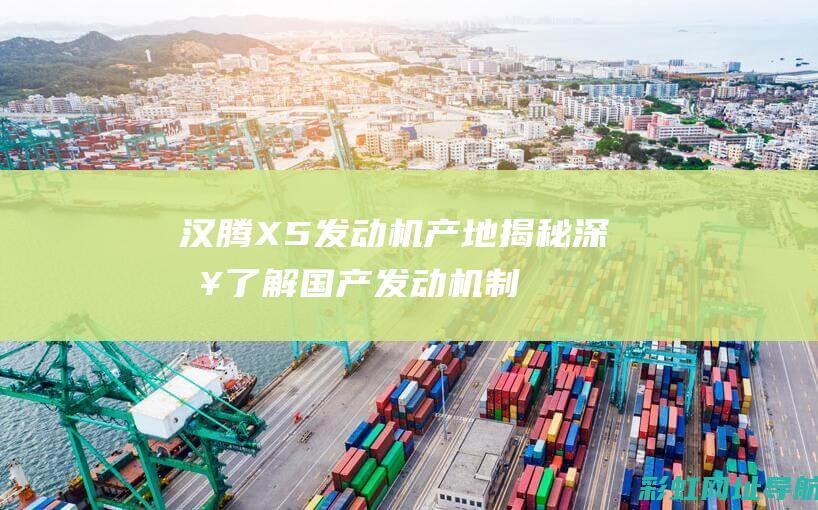 汉腾X5发动机产地揭秘：深入了解国产发动机制造实力 (汉腾x5发动机哪产的)