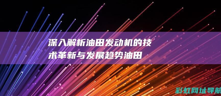 深入解析油田发动机的技术革新与发展趋势 (油田解释)
