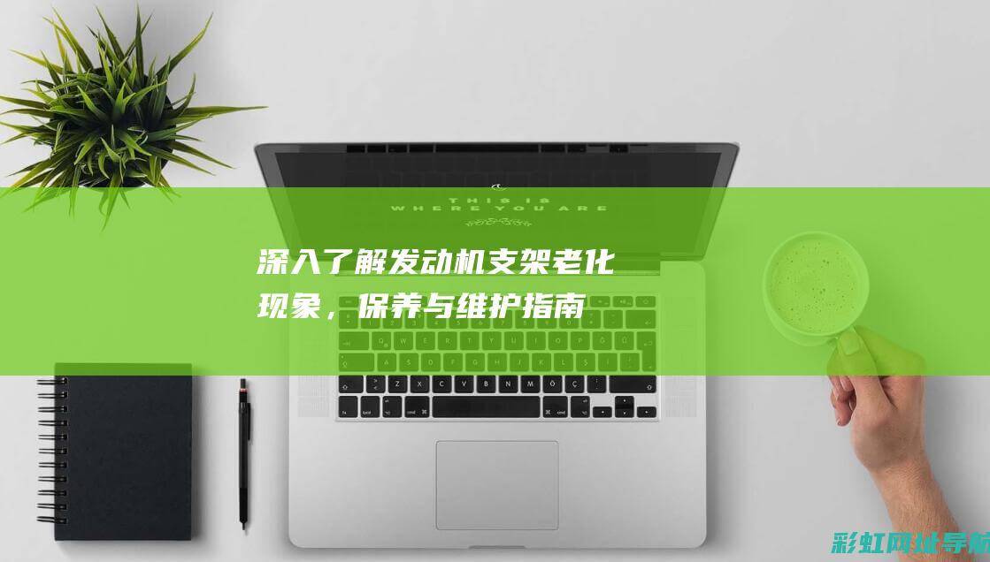 深入了解发动机支架老化现象，保养与维护指南 (深入了解发动机)